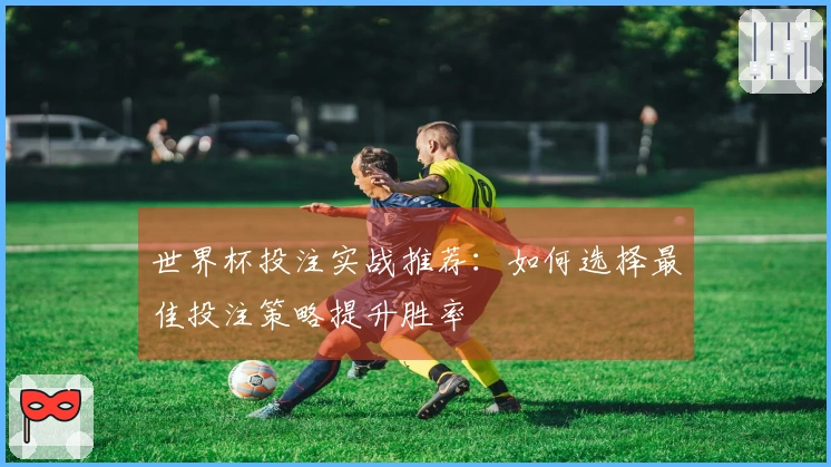 世界杯投注实战推荐：如何选择最佳投注策略提升胜率