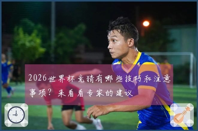 2026世界杯竞猜有哪些技巧和注意事项？来看看专家的建议