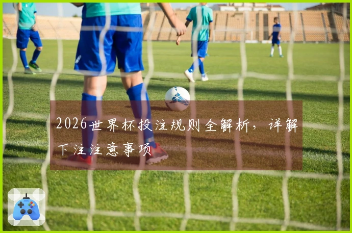 2026世界杯投注规则全解析，详解下注注意事项