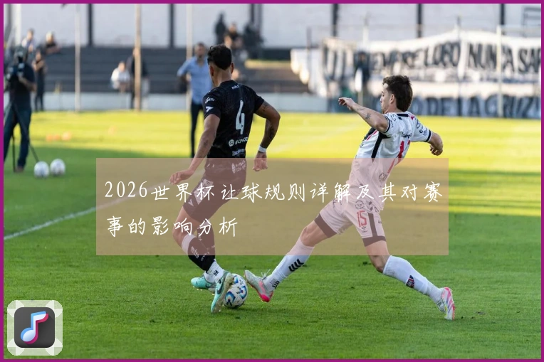 2026世界杯让球规则详解及其对赛事的影响分析