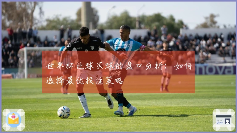世界杯让球买球的盘口分析：如何选择最优投注策略