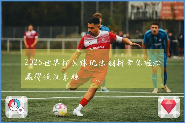 2026世界杯买球玩法剖析带你轻松赢得投注乐趣