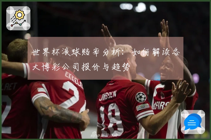世界杯滚球赔率分析：如何解读各大博彩公司报价与趋势