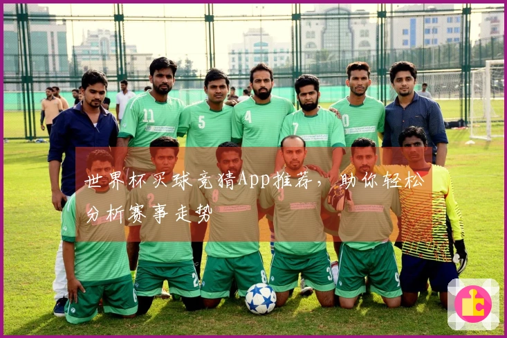 世界杯买球竞猜App推荐，助你轻松分析赛事走势