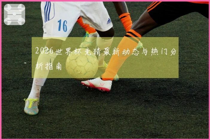 2026世界杯竞猜最新动态与热门分析指南