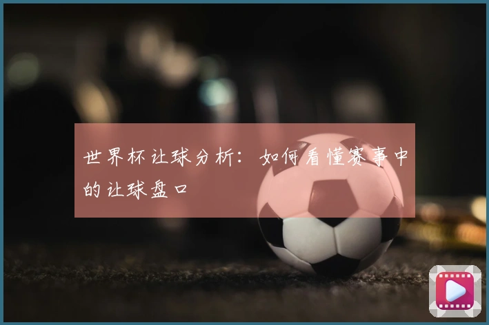 世界杯让球分析：如何看懂赛事中的让球盘口