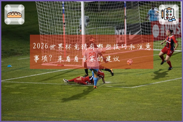 2026世界杯竞猜有哪些技巧和注意事项？来看看专家的建议