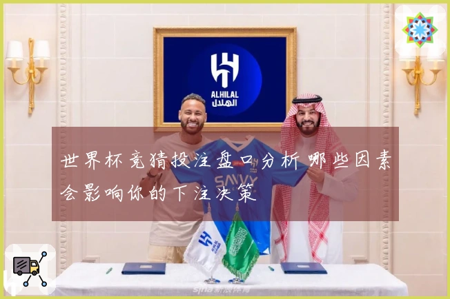 世界杯竞猜投注盘口分析 哪些因素会影响你的下注决策