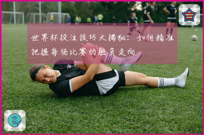 世界杯投注技巧大揭秘：如何精准把握每场比赛的胜负走向