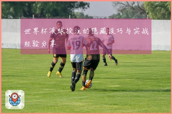 世界杯滚球投注的隐藏技巧与实战经验分享