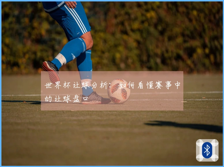 世界杯让球分析：如何看懂赛事中的让球盘口