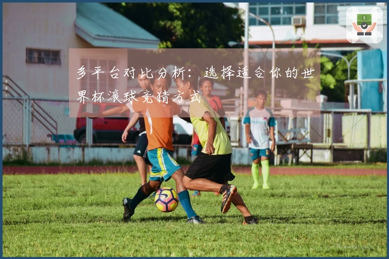 多平台对比分析：选择适合你的世界杯滚球竞猜方式
