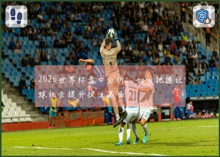 2026世界杯盘口分析：如何把握让球机会提升投注赢面