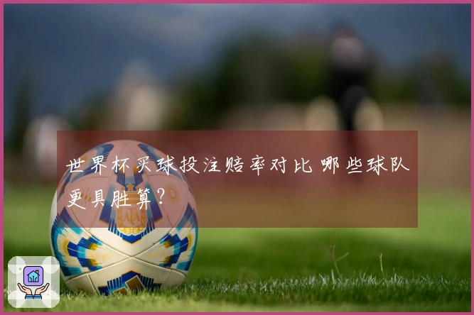 世界杯买球投注赔率对比 哪些球队更具胜算？
