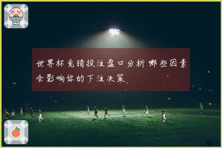 世界杯竞猜投注盘口分析 哪些因素会影响你的下注决策