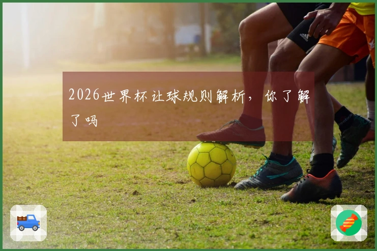 2026世界杯让球规则解析，你了解了吗