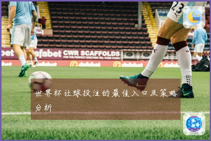 世界杯让球投注的最佳入口及策略分析