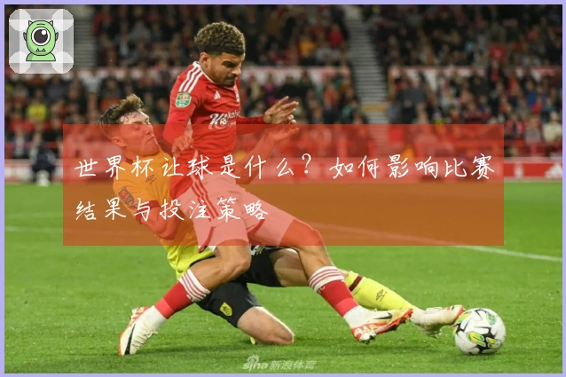 世界杯让球是什么？如何影响比赛结果与投注策略