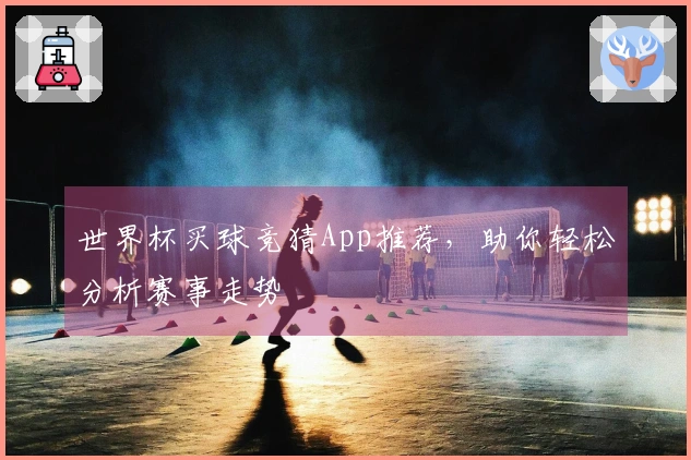 世界杯买球竞猜App推荐，助你轻松分析赛事走势