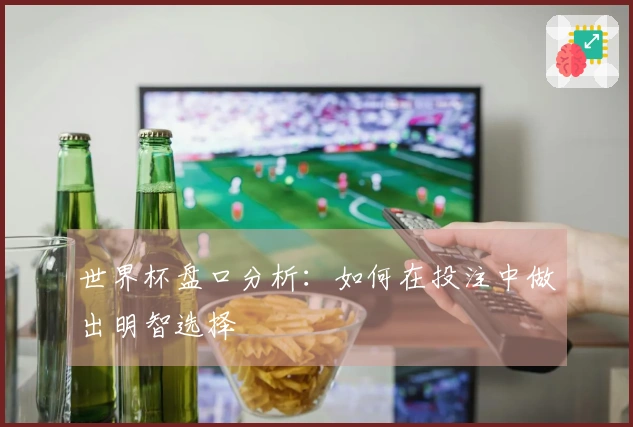 世界杯盘口分析：如何在投注中做出明智选择